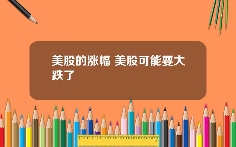 美股的涨幅 美股可能要大跌了